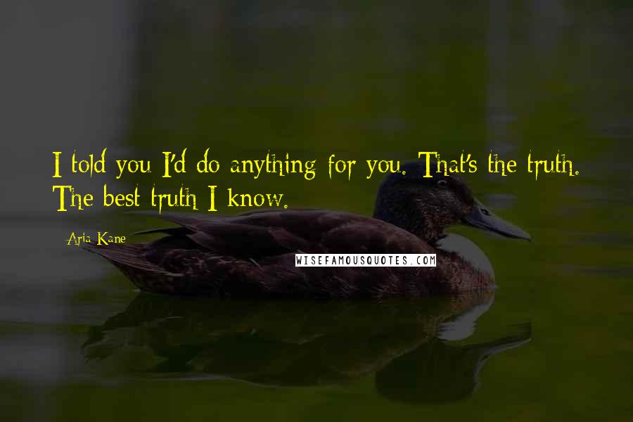 Aria Kane Quotes: I told you I'd do anything for you. That's the truth. The best truth I know.