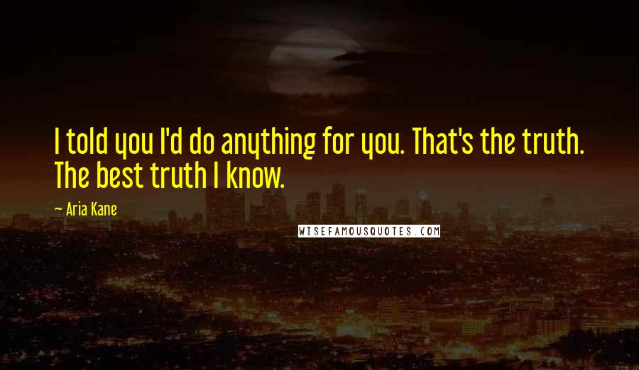 Aria Kane Quotes: I told you I'd do anything for you. That's the truth. The best truth I know.