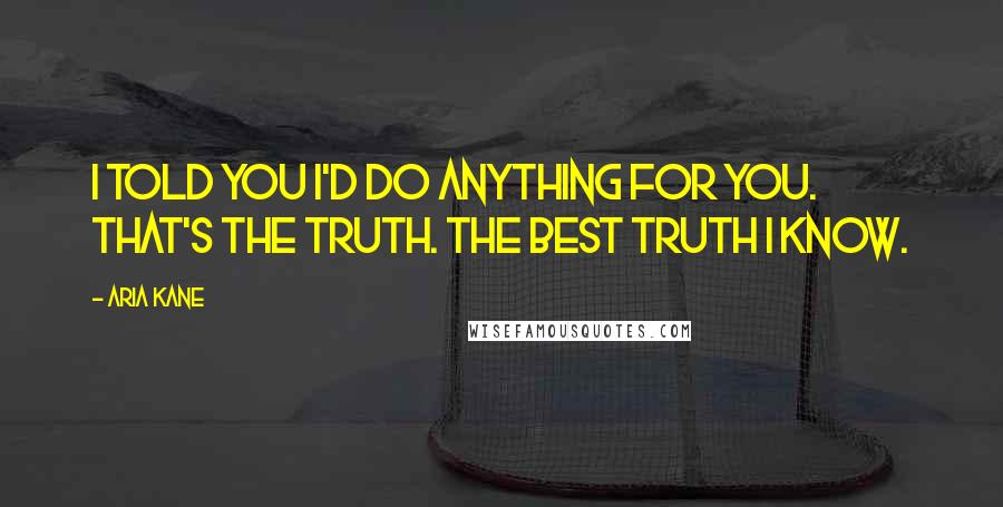 Aria Kane Quotes: I told you I'd do anything for you. That's the truth. The best truth I know.
