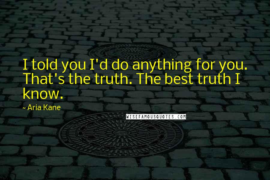 Aria Kane Quotes: I told you I'd do anything for you. That's the truth. The best truth I know.