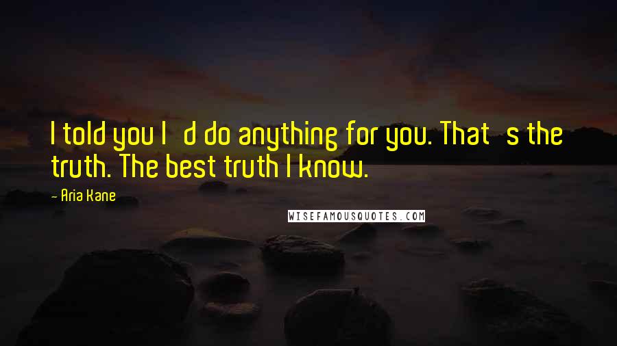 Aria Kane Quotes: I told you I'd do anything for you. That's the truth. The best truth I know.