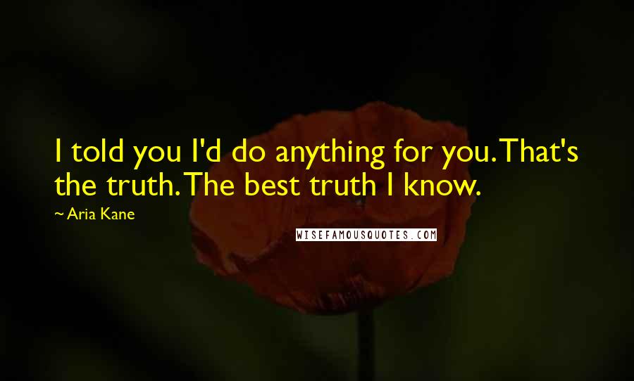 Aria Kane Quotes: I told you I'd do anything for you. That's the truth. The best truth I know.