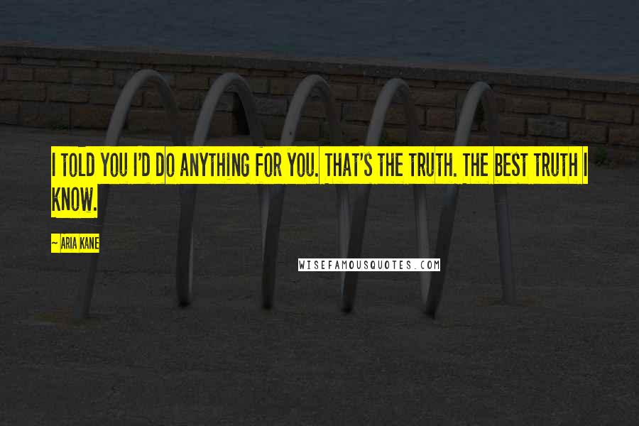 Aria Kane Quotes: I told you I'd do anything for you. That's the truth. The best truth I know.