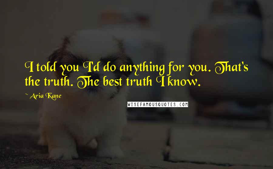 Aria Kane Quotes: I told you I'd do anything for you. That's the truth. The best truth I know.