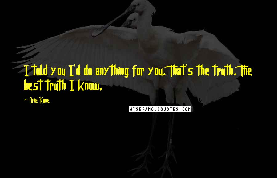Aria Kane Quotes: I told you I'd do anything for you. That's the truth. The best truth I know.
