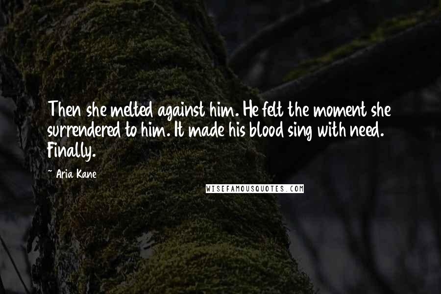 Aria Kane Quotes: Then she melted against him. He felt the moment she surrendered to him. It made his blood sing with need. Finally.