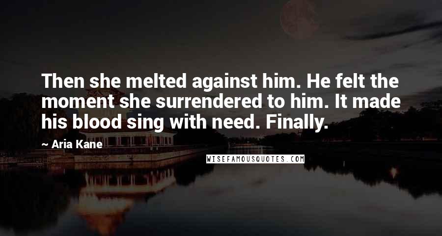 Aria Kane Quotes: Then she melted against him. He felt the moment she surrendered to him. It made his blood sing with need. Finally.