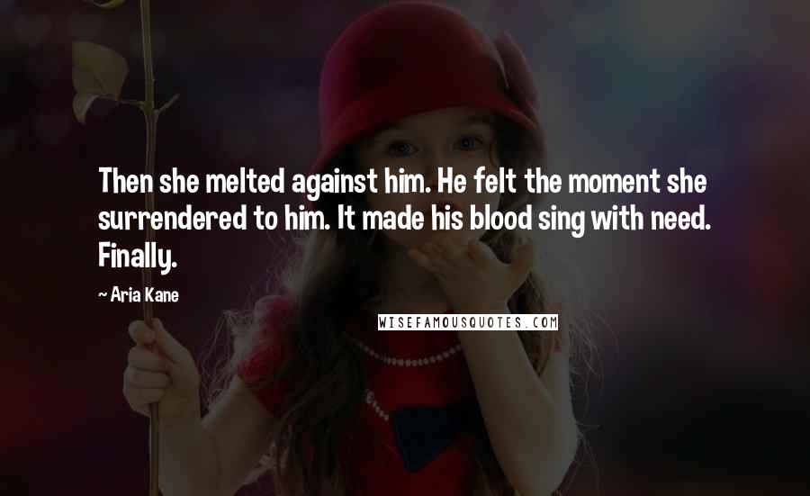 Aria Kane Quotes: Then she melted against him. He felt the moment she surrendered to him. It made his blood sing with need. Finally.