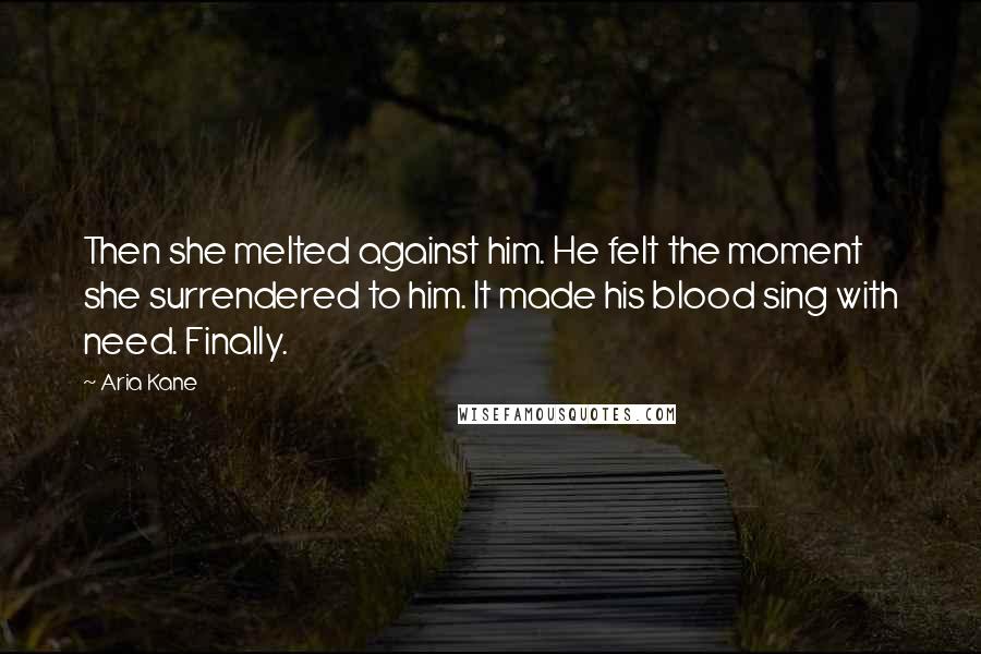 Aria Kane Quotes: Then she melted against him. He felt the moment she surrendered to him. It made his blood sing with need. Finally.