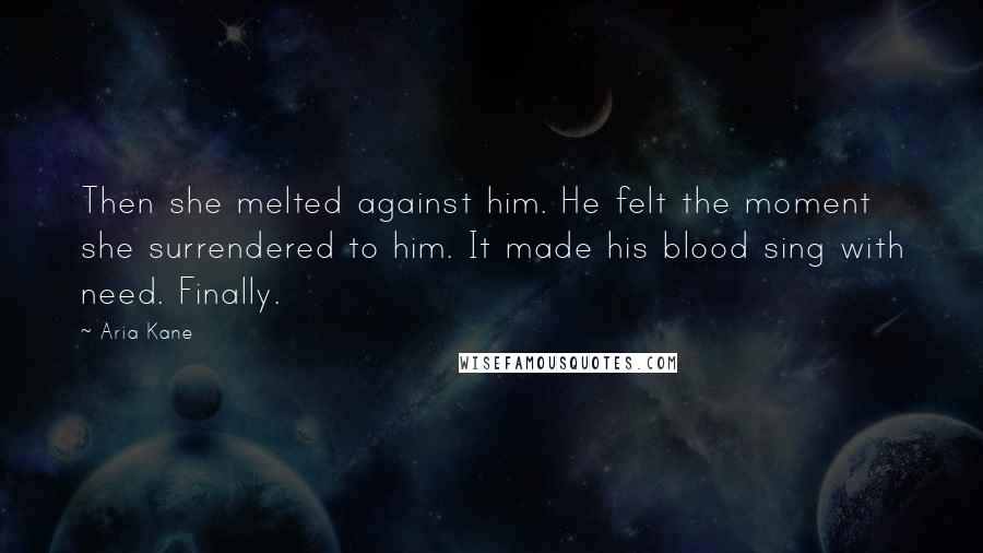 Aria Kane Quotes: Then she melted against him. He felt the moment she surrendered to him. It made his blood sing with need. Finally.