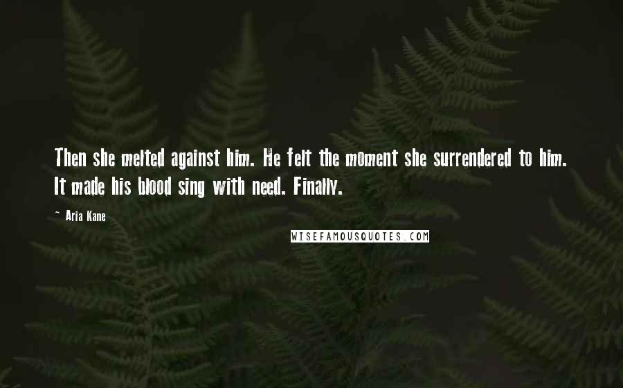 Aria Kane Quotes: Then she melted against him. He felt the moment she surrendered to him. It made his blood sing with need. Finally.