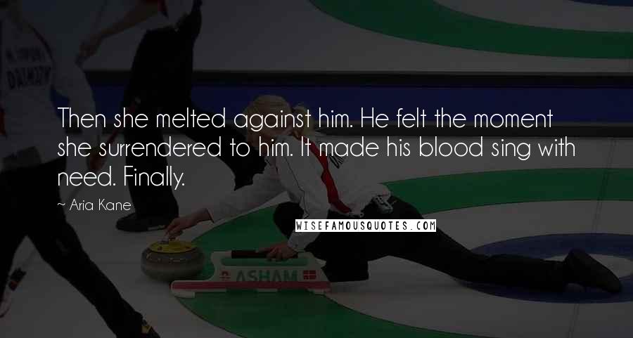 Aria Kane Quotes: Then she melted against him. He felt the moment she surrendered to him. It made his blood sing with need. Finally.
