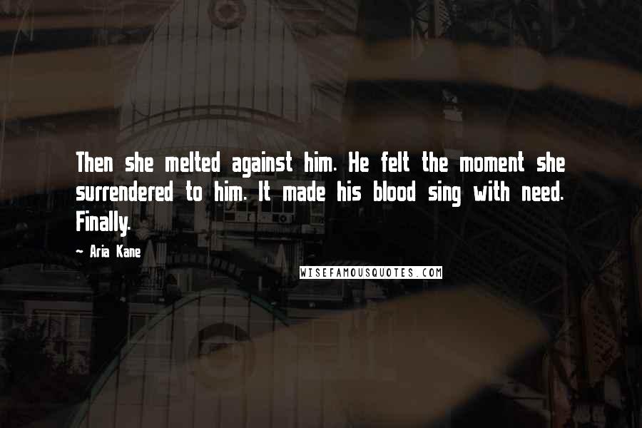 Aria Kane Quotes: Then she melted against him. He felt the moment she surrendered to him. It made his blood sing with need. Finally.