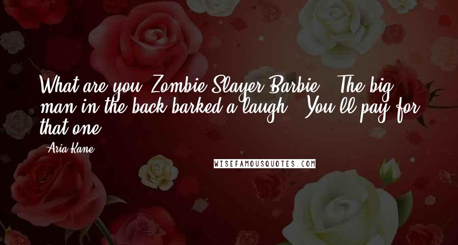 Aria Kane Quotes: What are you, Zombie Slayer Barbie?" The big man in the back barked a laugh. "You'll pay for that one.