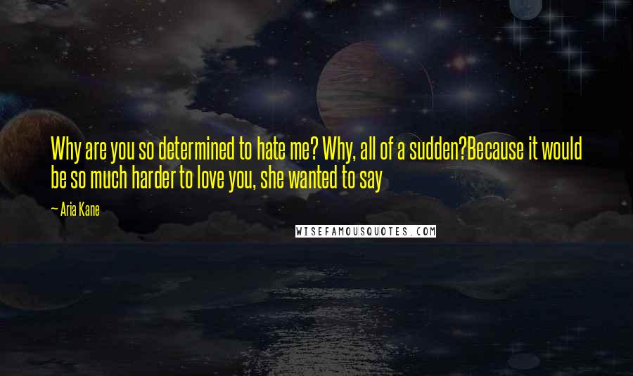 Aria Kane Quotes: Why are you so determined to hate me? Why, all of a sudden?Because it would be so much harder to love you, she wanted to say