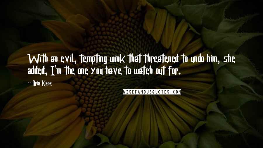 Aria Kane Quotes: With an evil, tempting wink that threatened to undo him, she added, I'm the one you have to watch out for.