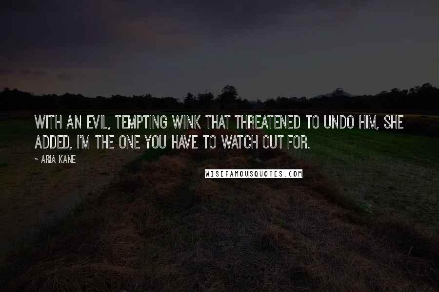 Aria Kane Quotes: With an evil, tempting wink that threatened to undo him, she added, I'm the one you have to watch out for.