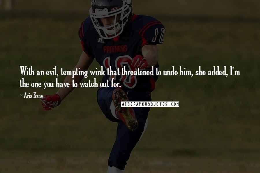 Aria Kane Quotes: With an evil, tempting wink that threatened to undo him, she added, I'm the one you have to watch out for.