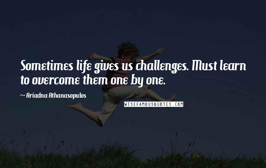 Ariadna Athanasopulos Quotes: Sometimes life gives us challenges. Must learn to overcome them one by one.