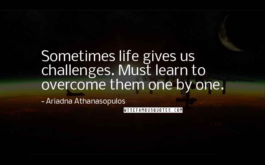 Ariadna Athanasopulos Quotes: Sometimes life gives us challenges. Must learn to overcome them one by one.