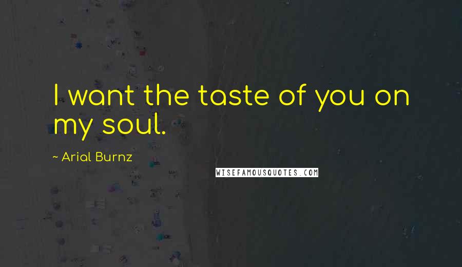 Arial Burnz Quotes: I want the taste of you on my soul.