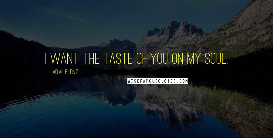 Arial Burnz Quotes: I want the taste of you on my soul.