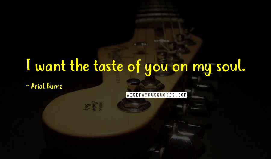 Arial Burnz Quotes: I want the taste of you on my soul.