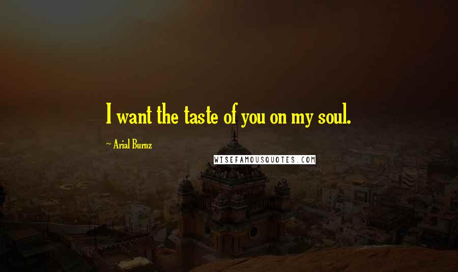 Arial Burnz Quotes: I want the taste of you on my soul.