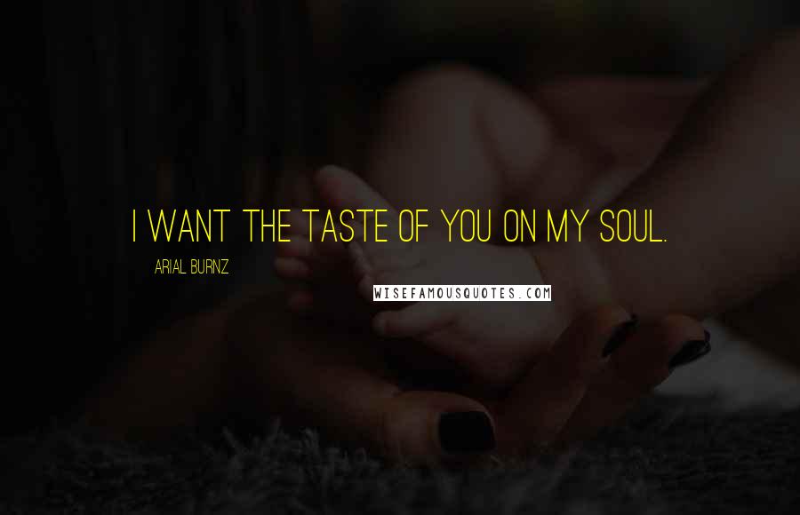 Arial Burnz Quotes: I want the taste of you on my soul.