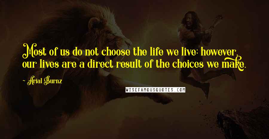 Arial Burnz Quotes: Most of us do not choose the life we live; however, our lives are a direct result of the choices we make.