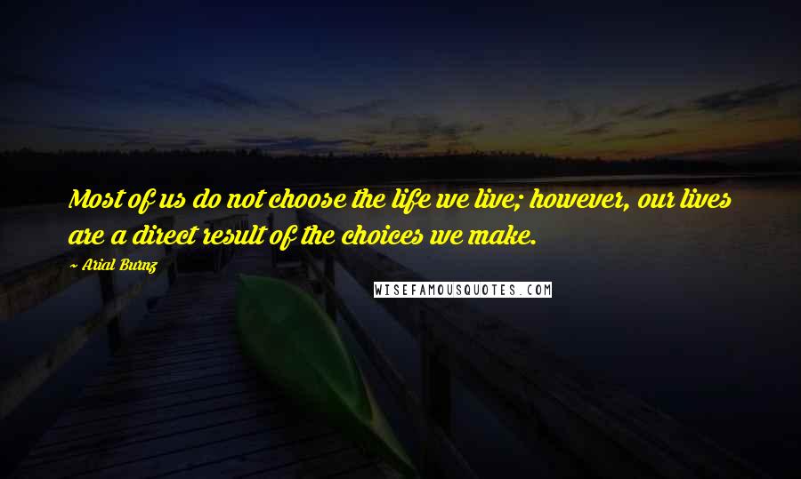 Arial Burnz Quotes: Most of us do not choose the life we live; however, our lives are a direct result of the choices we make.