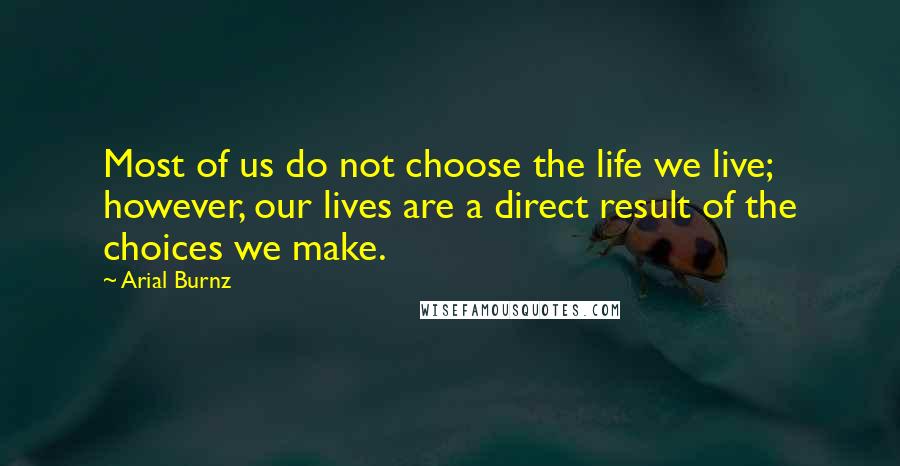 Arial Burnz Quotes: Most of us do not choose the life we live; however, our lives are a direct result of the choices we make.