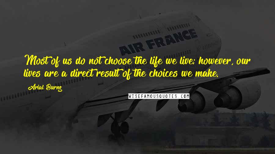 Arial Burnz Quotes: Most of us do not choose the life we live; however, our lives are a direct result of the choices we make.