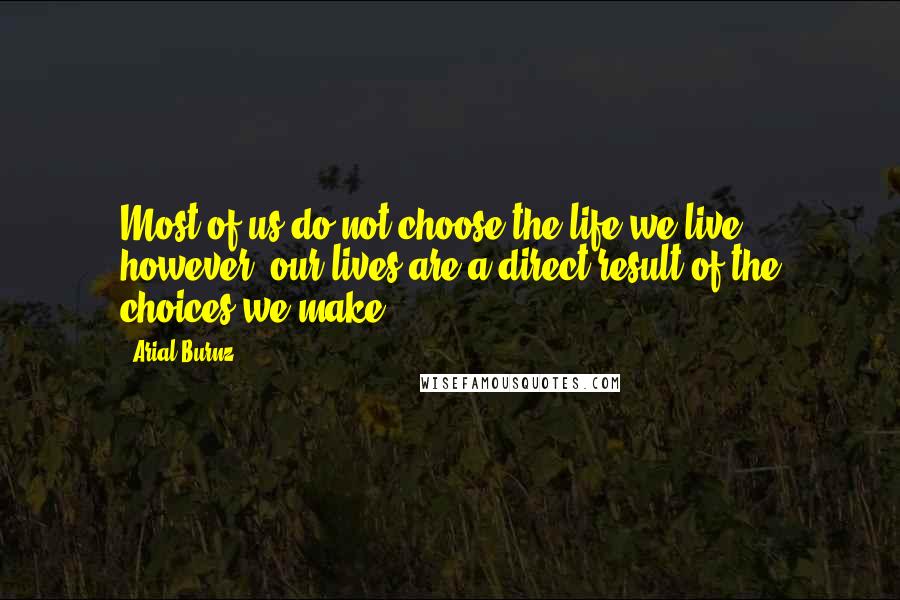 Arial Burnz Quotes: Most of us do not choose the life we live; however, our lives are a direct result of the choices we make.