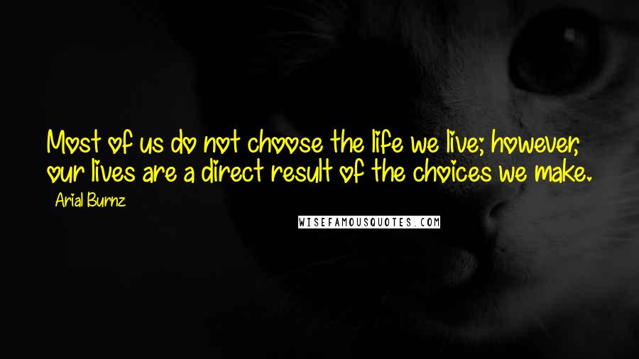 Arial Burnz Quotes: Most of us do not choose the life we live; however, our lives are a direct result of the choices we make.