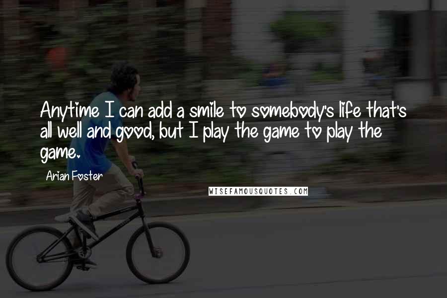 Arian Foster Quotes: Anytime I can add a smile to somebody's life that's all well and good, but I play the game to play the game.