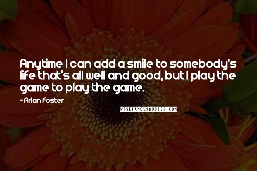Arian Foster Quotes: Anytime I can add a smile to somebody's life that's all well and good, but I play the game to play the game.