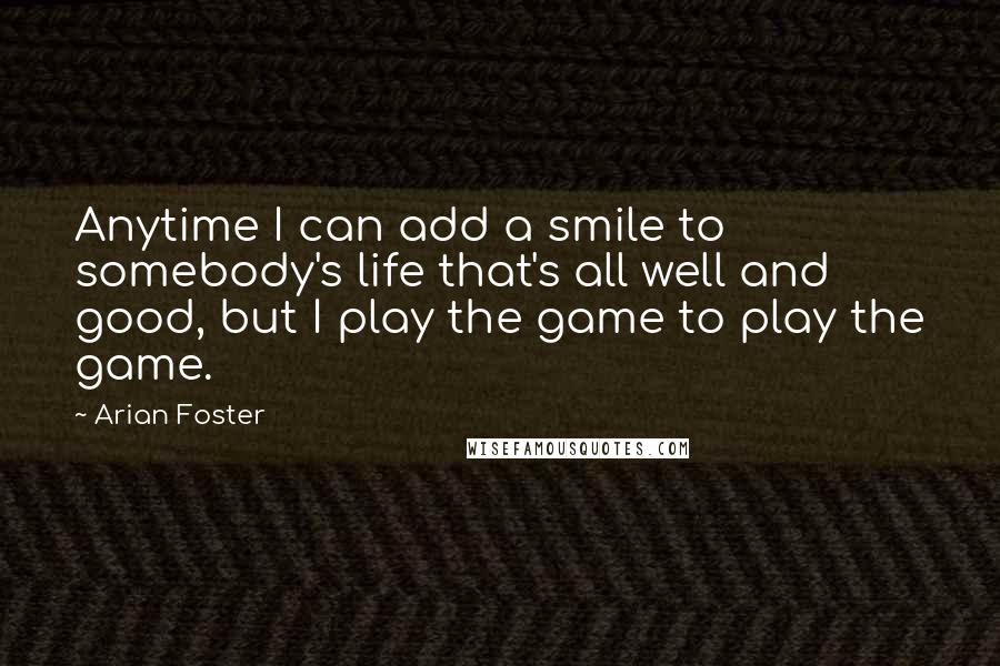 Arian Foster Quotes: Anytime I can add a smile to somebody's life that's all well and good, but I play the game to play the game.
