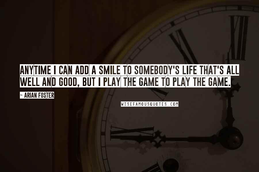 Arian Foster Quotes: Anytime I can add a smile to somebody's life that's all well and good, but I play the game to play the game.