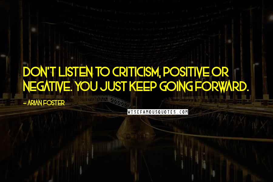 Arian Foster Quotes: Don't listen to criticism, positive or negative. You just keep going forward.