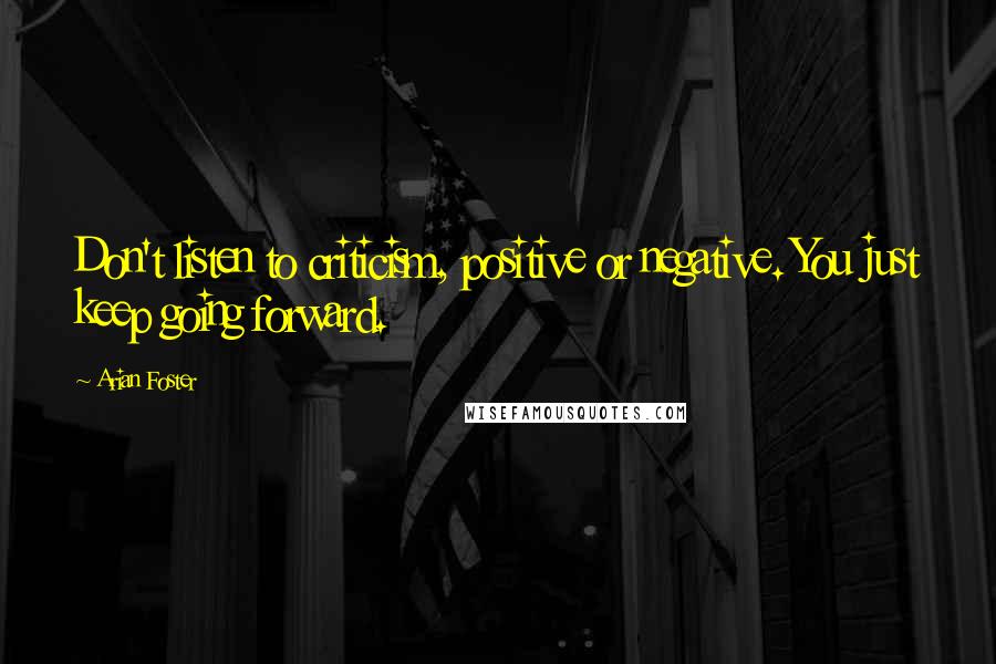 Arian Foster Quotes: Don't listen to criticism, positive or negative. You just keep going forward.