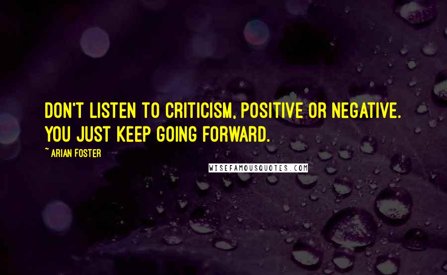 Arian Foster Quotes: Don't listen to criticism, positive or negative. You just keep going forward.