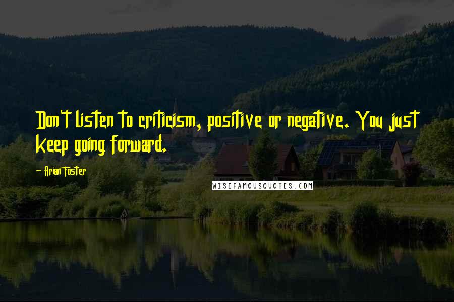 Arian Foster Quotes: Don't listen to criticism, positive or negative. You just keep going forward.