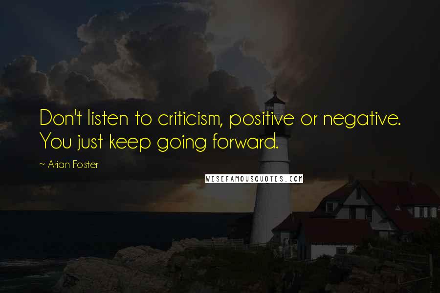 Arian Foster Quotes: Don't listen to criticism, positive or negative. You just keep going forward.