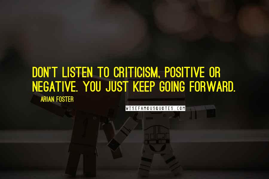 Arian Foster Quotes: Don't listen to criticism, positive or negative. You just keep going forward.