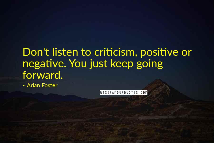 Arian Foster Quotes: Don't listen to criticism, positive or negative. You just keep going forward.