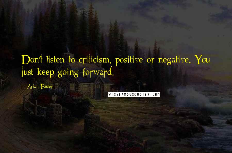 Arian Foster Quotes: Don't listen to criticism, positive or negative. You just keep going forward.