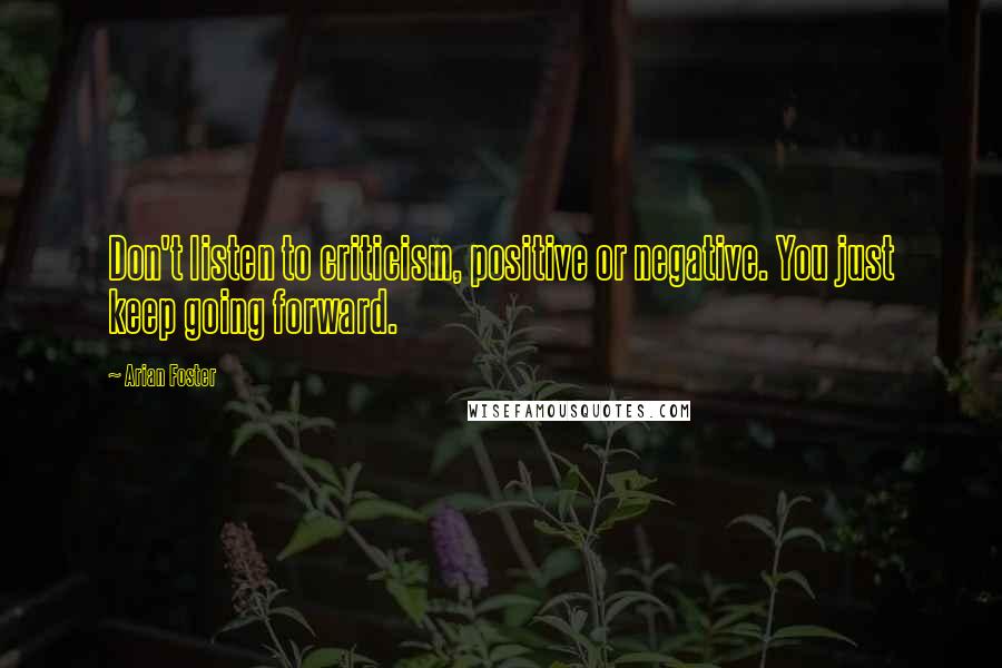 Arian Foster Quotes: Don't listen to criticism, positive or negative. You just keep going forward.