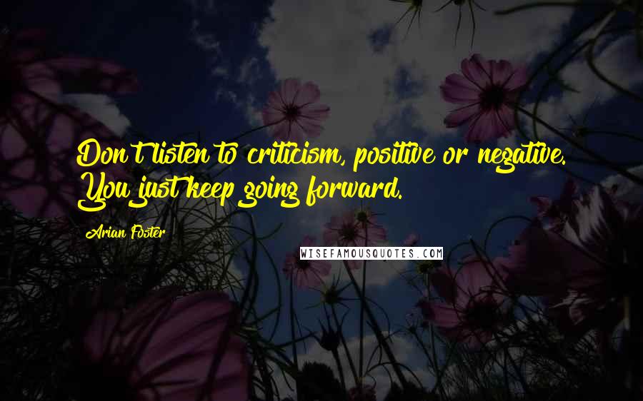 Arian Foster Quotes: Don't listen to criticism, positive or negative. You just keep going forward.