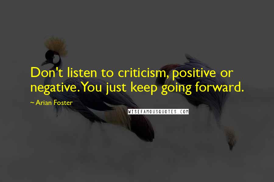 Arian Foster Quotes: Don't listen to criticism, positive or negative. You just keep going forward.